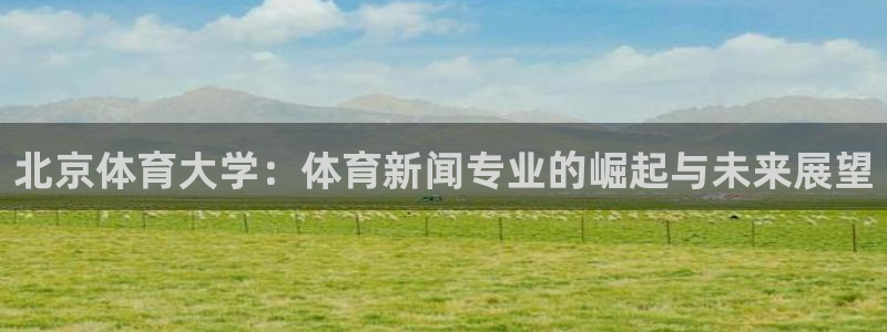 北京体育大学：体育新闻专业的崛起与未来展望