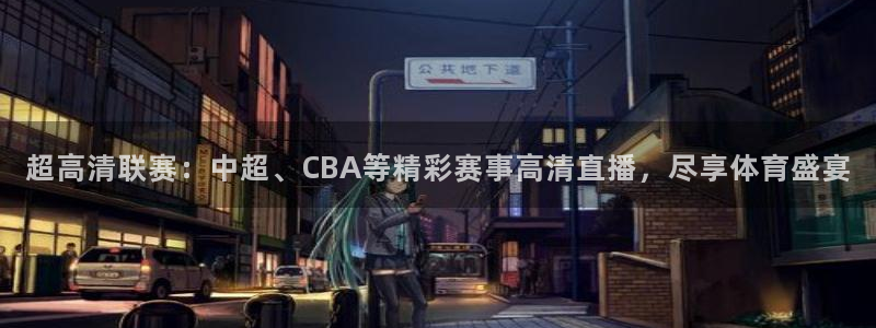 超高清联赛：中超、CBA等精彩赛事高清直播，尽享体育盛宴