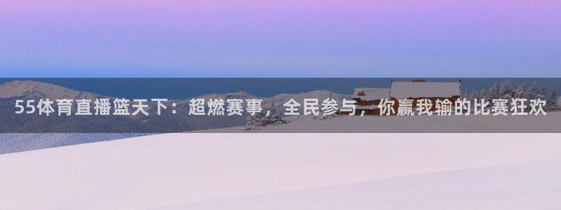 55体育直播篮天下：超燃赛事，全民参与，你赢我输的比赛狂欢