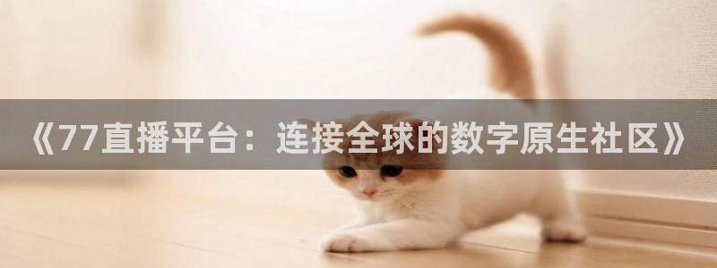 《77直播平台：连接全球的数字原生社区》