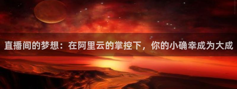 直播间的梦想：在阿里云的掌控下，你的小确幸成为大成