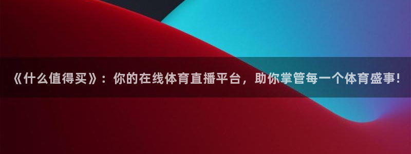 《什么值得买》：你的在线体育直播平台，助你掌管每一个体育盛事!