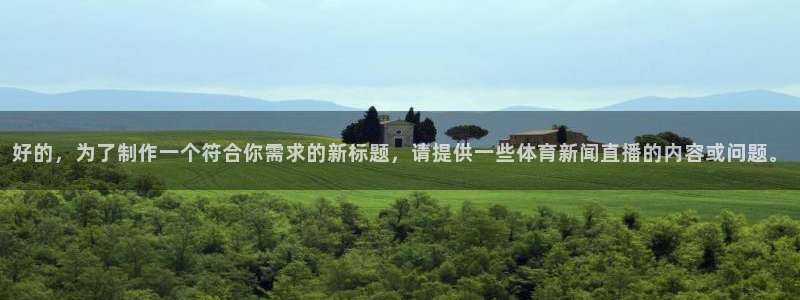 好的，为了制作一个符合你需求的新标题，请提供一些体育新闻直播的内容或问题。