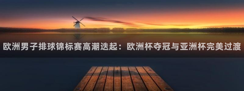 欧洲男子排球锦标赛高潮迭起：欧洲杯夺冠与亚洲杯完美过渡